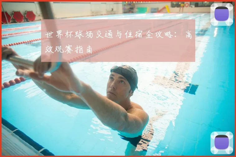 世界杯球场交通与住宿全攻略：高效观赛指南