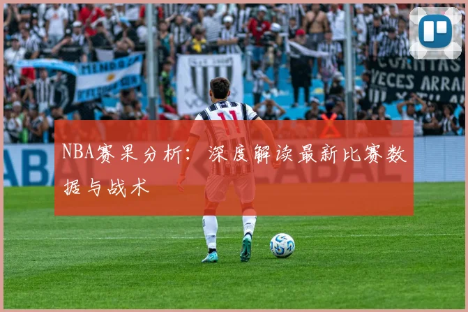 NBA赛果分析：深度解读最新比赛数据与战术