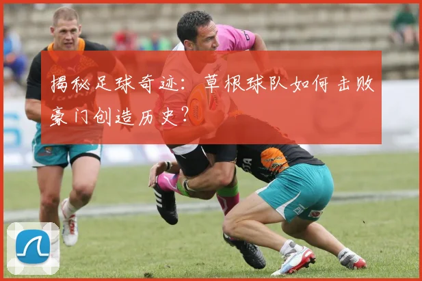 揭秘足球奇迹：草根球队如何击败豪门创造历史？