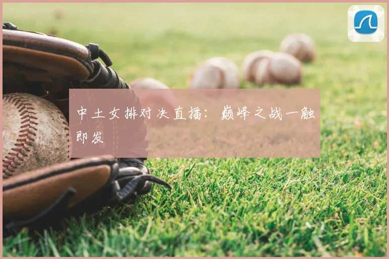 中土女排对决直播:巅峰之战一触即发