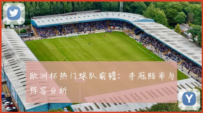 欧洲杯热门球队前瞻：夺冠赔率与阵容分析