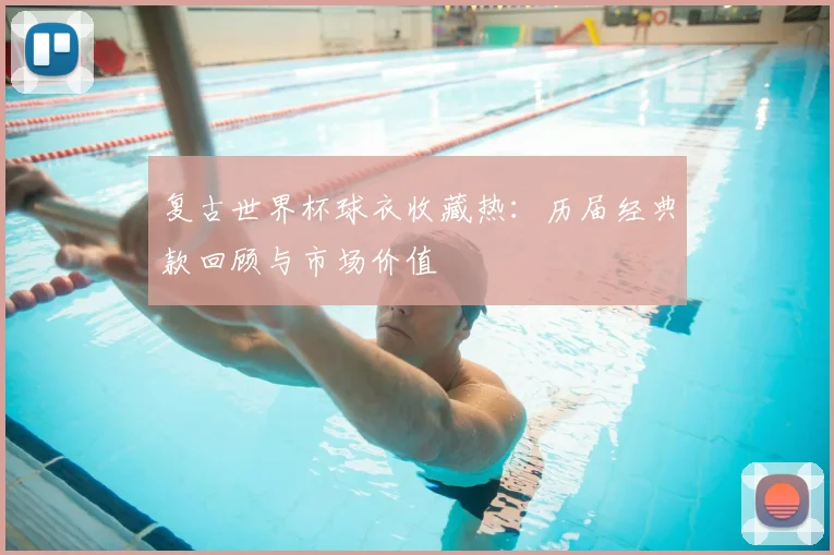 复古世界杯球衣收藏热：历届经典款回顾与市场价值