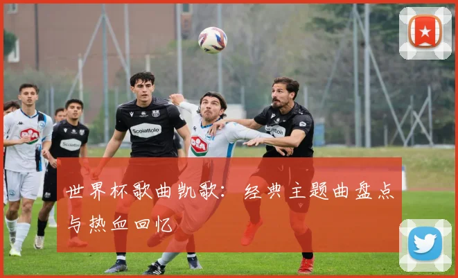 世界杯歌曲凯歌：经典主题曲盘点与热血回忆