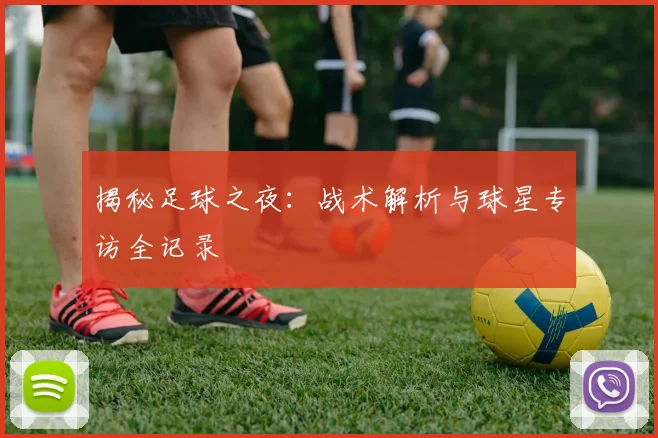 揭秘足球之夜：战术解析与球星专访全记录