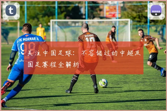关注中国足球：不容错过的中超及国足赛程全解析