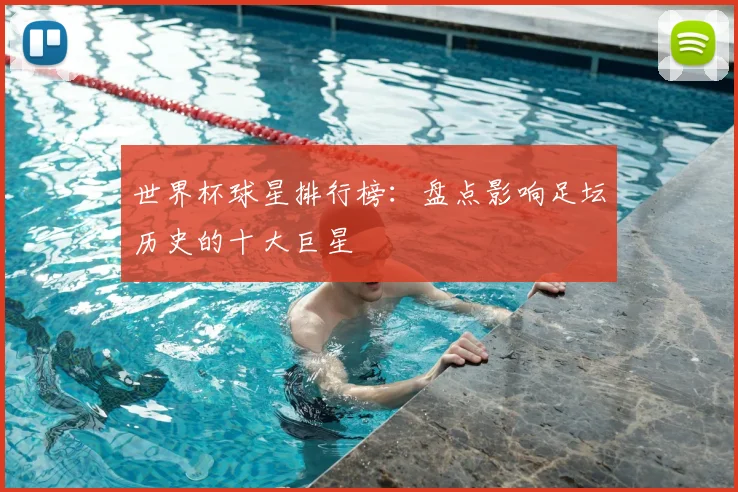 世界杯球星排行榜：盘点影响足坛历史的十大巨星