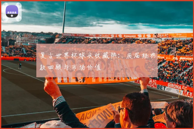 复古世界杯球衣收藏热：历届经典款回顾与市场价值
