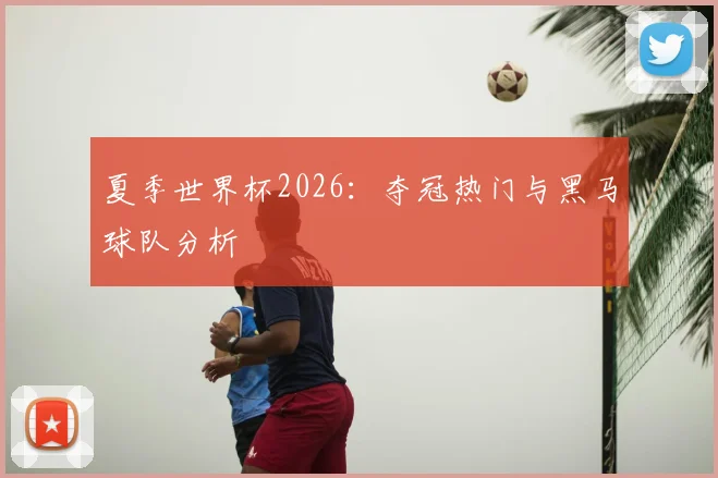 夏季世界杯2026：夺冠热门与黑马球队分析