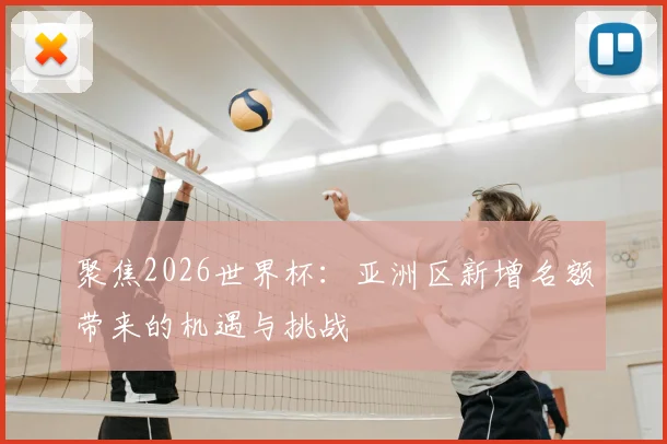 聚焦2026世界杯：亚洲区新增名额带来的机遇与挑战