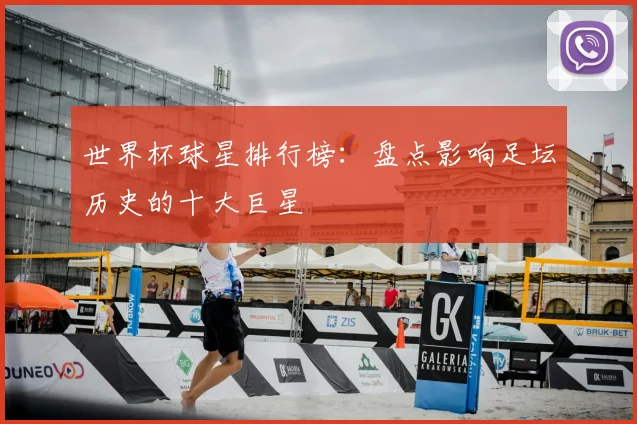 世界杯球星排行榜：盘点影响足坛历史的十大巨星