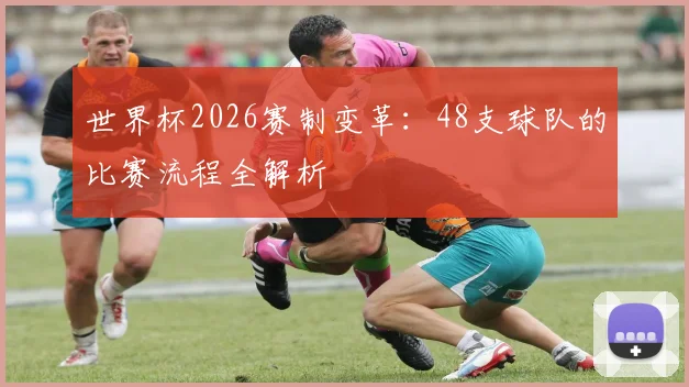 世界杯2026赛制变革：48支球队的比赛流程全解析