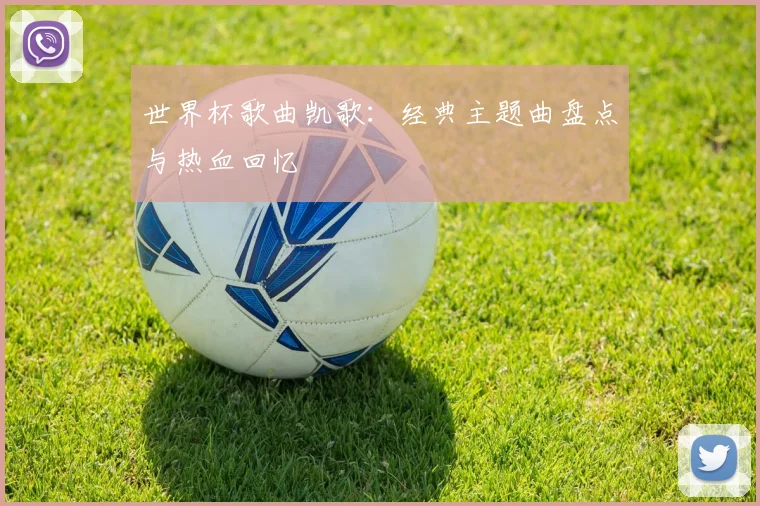 世界杯歌曲凯歌：经典主题曲盘点与热血回忆