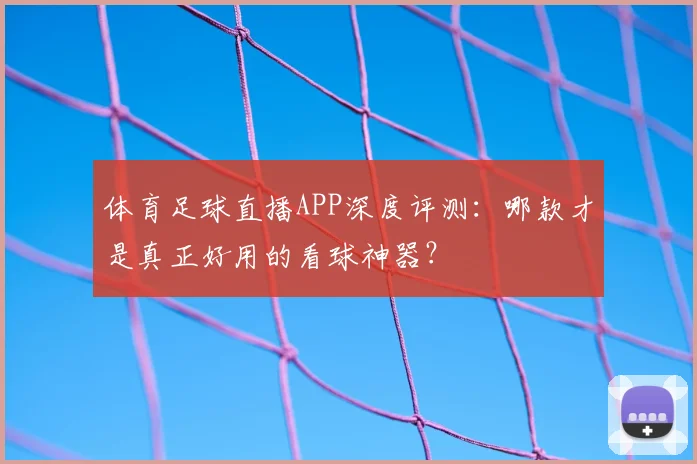 体育足球直播APP深度评测:哪款才是真正好用的看球神器?