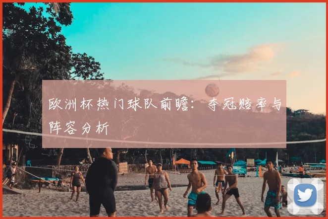 欧洲杯热门球队前瞻：夺冠赔率与阵容分析