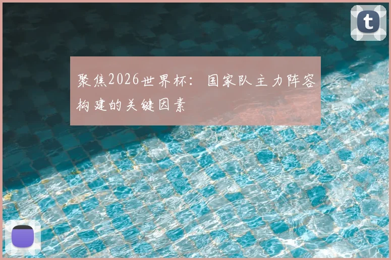 聚焦2026世界杯：国家队主力阵容构建的关键因素