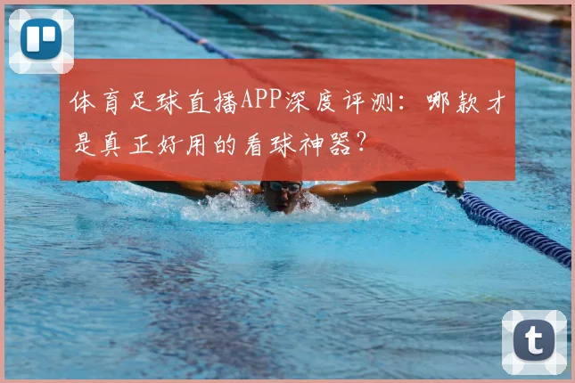 体育足球直播APP深度评测:哪款才是真正好用的看球神器?