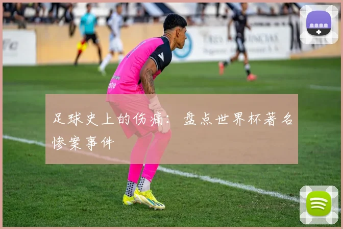 足球史上的伤痛：盘点世界杯著名惨案事件