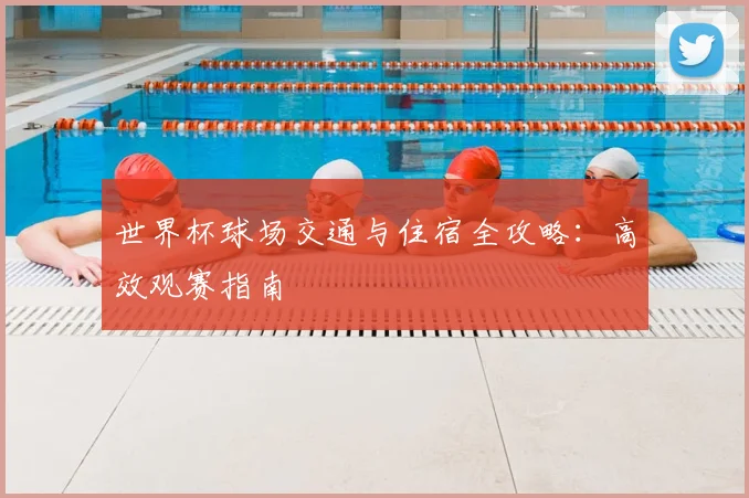 世界杯球场交通与住宿全攻略:高效观赛指南