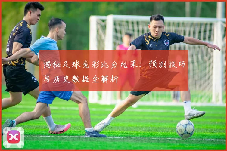 揭秘足球竞彩比分结果：预测技巧与历史数据全解析