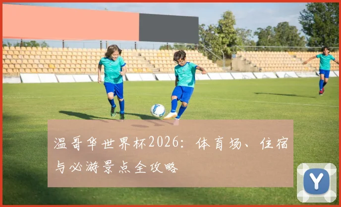 温哥华世界杯2026：体育场、住宿与必游景点全攻略