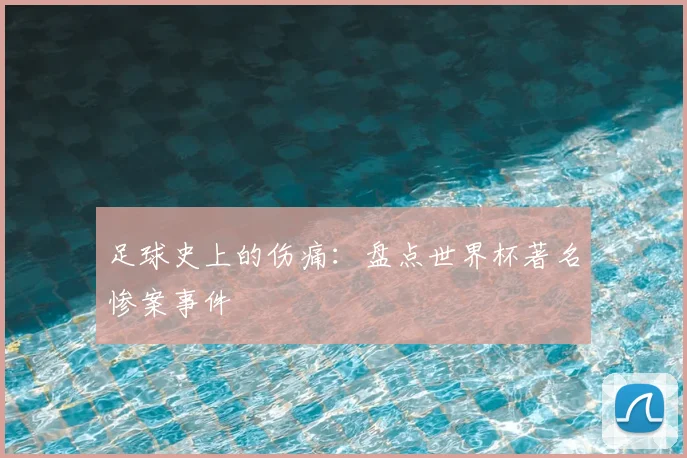 足球史上的伤痛:盘点世界杯著名惨案事件